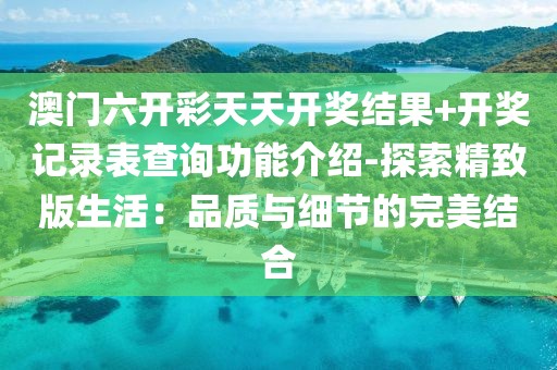 澳門六開彩天天開獎結果+開獎記錄表查詢功能介紹-探索精致版生活：品質與細節的完美結合