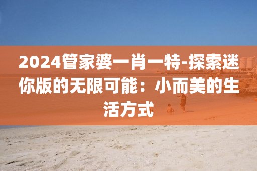 2024管家婆一肖一特-探索迷你版的無限可能：小而美的生活方式