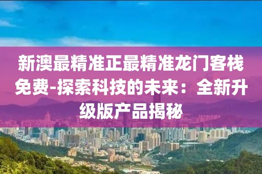 新澳最精準正最精準龍門客棧免費-探索科技的未來：全新升級版產品揭秘