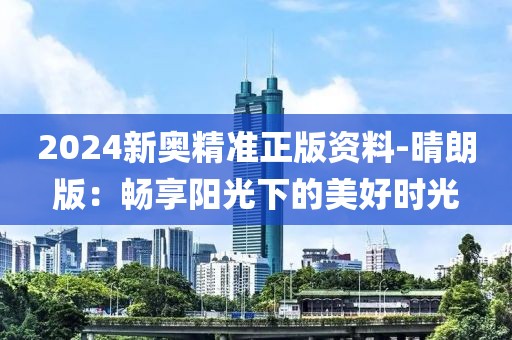 2024新奧精準正版資料-晴朗版：暢享陽光下的美好時光