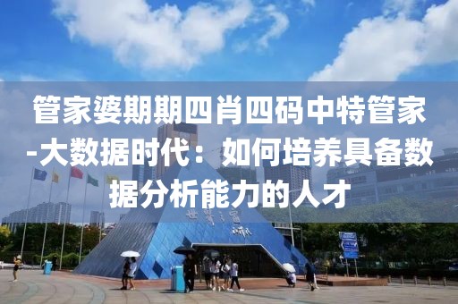 管家婆期期四肖四碼中特管家-大數據時代：如何培養具備數據分析能力的人才