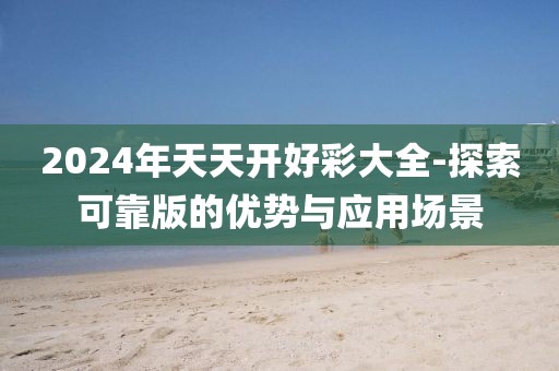 2024年天天開好彩大全-探索可靠版的優勢與應用場景