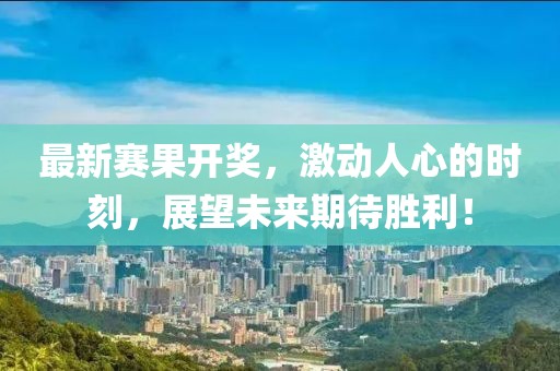 最新賽果開獎，激動人心的時刻，展望未來期待勝利！