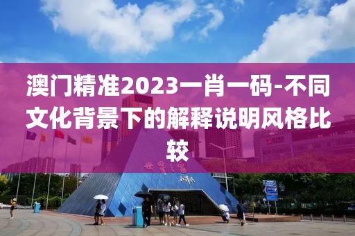 澳門精準2023一肖一碼-不同文化背景下的解釋說明風格比較