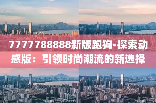 7777788888新版跑狗-探索動感版：引領時尚潮流的新選擇