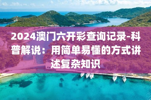2024澳門六開彩查詢記錄-科普解說：用簡單易懂的方式講述復雜知識