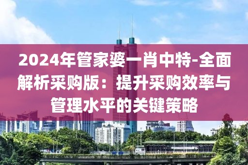 2024年管家婆一肖中特-全面解析采購版：提升采購效率與管理水平的關鍵策略