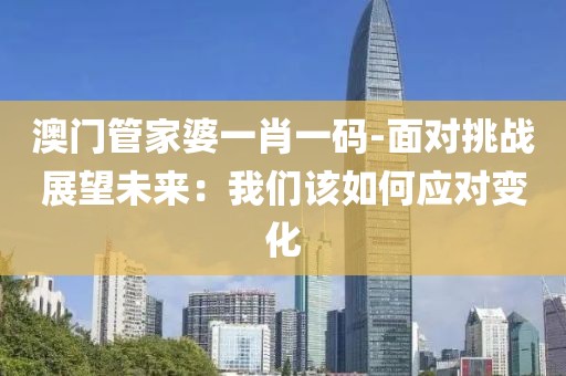 澳門管家婆一肖一碼-面對挑戰展望未來：我們該如何應對變化