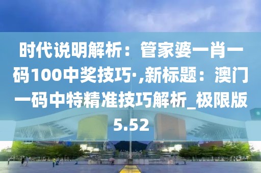 時代說明解析：管家婆一肖一碼100中獎技巧·,新標題：澳門一碼中特精準技巧解析_極限版5.52