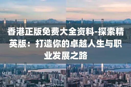 香港正版免費大全資料-探索精英版：打造你的卓越人生與職業發展之路