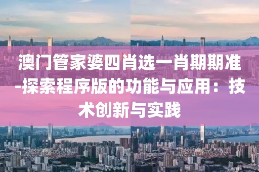 澳門管家婆四肖選一肖期期準-探索程序版的功能與應用：技術創新與實踐
