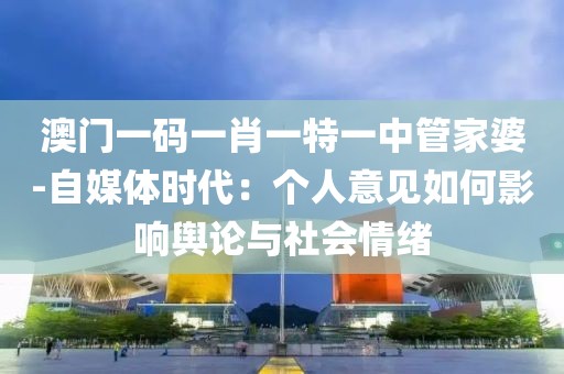 澳門一碼一肖一特一中管家婆-自媒體時代：個人意見如何影響輿論與社會情緒