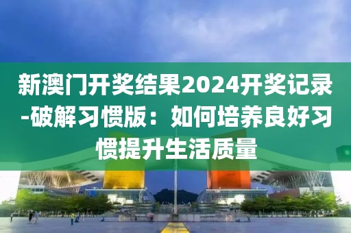新澳門開獎結果2024開獎記錄-破解習慣版：如何培養良好習慣提升生活質量