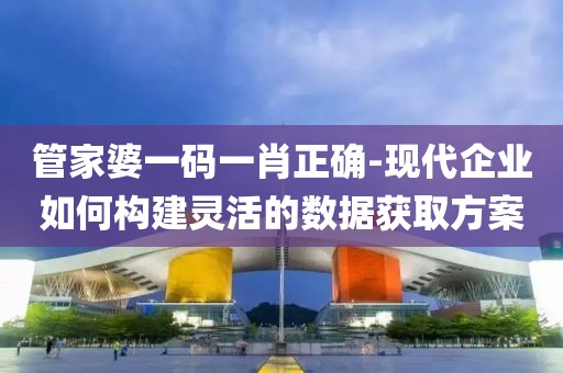 管家婆一碼一肖正確-現代企業如何構建靈活的數據獲取方案