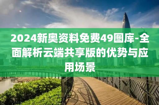 2024新奧資料免費49圖庫-全面解析云端共享版的優勢與應用場景