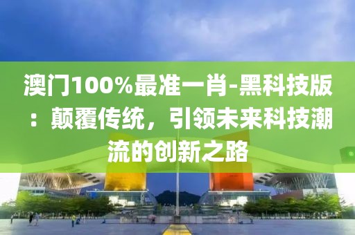 澳門100%最準一肖-黑科技版：顛覆傳統，引領未來科技潮流的創新之路