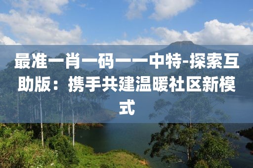 最準一肖一碼一一中特-探索互助版：攜手共建溫暖社區新模式