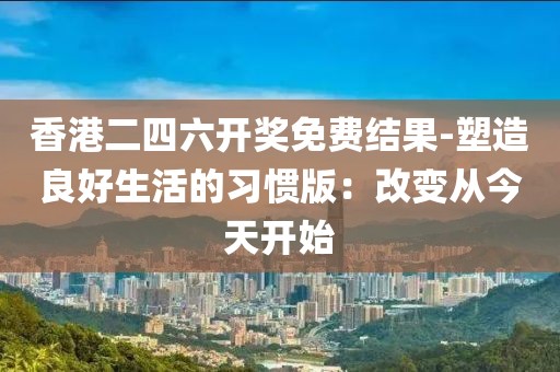 香港二四六開獎免費結果-塑造良好生活的習慣版：改變從今天開始
