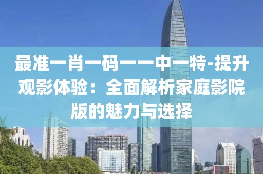 最準一肖一碼一一中一特-提升觀影體驗：全面解析家庭影院版的魅力與選擇