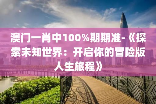 澳門一肖中100%期期準-《探索未知世界：開啟你的冒險版人生旅程》