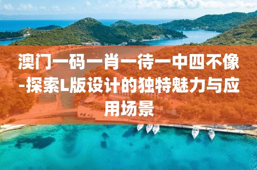 澳門一碼一肖一待一中四不像-探索L版設計的獨特魅力與應用場景