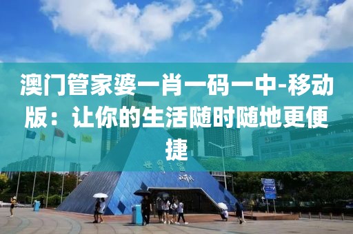 澳門管家婆一肖一碼一中-移動版：讓你的生活隨時隨地更便捷
