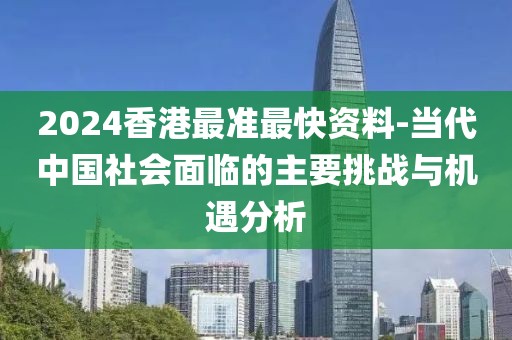 2024香港最準最快資料-當代中國社會面臨的主要挑戰與機遇分析