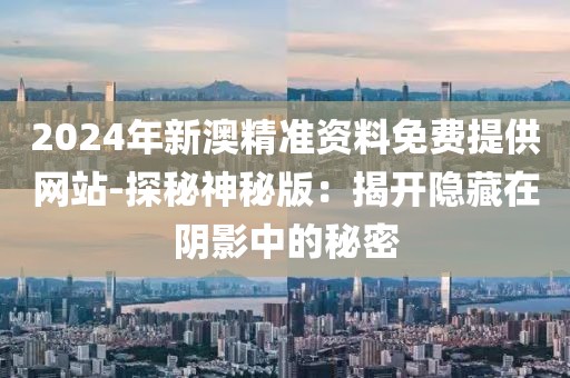2024年新澳精準資料免費提供網站-探秘神秘版：揭開隱藏在陰影中的秘密