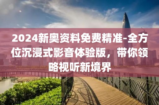 2024新奧資料免費精準-全方位沉浸式影音體驗版，帶你領略視聽新境界