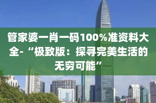 管家婆一肖一碼100%準資料大全-“極致版：探尋完美生活的無窮可能”