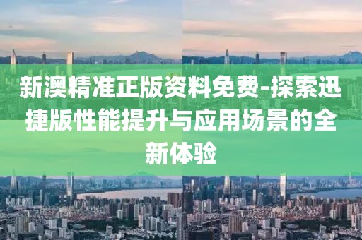 新澳精準正版資料免費-探索迅捷版性能提升與應用場景的全新體驗