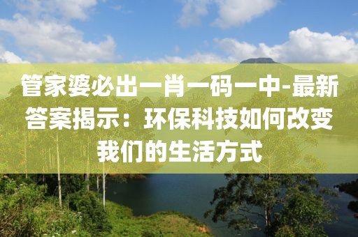 管家婆必出一肖一碼一中-最新答案揭示：環?？萍既绾胃淖兾覀兊纳罘绞? class=