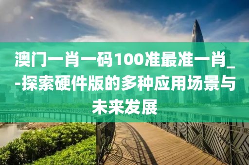 澳門一肖一碼100準最準一肖_-探索硬件版的多種應用場景與未來發展