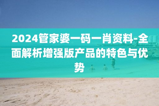 2024管家婆一碼一肖資料-全面解析增強版產品的特色與優勢