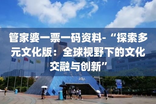管家婆一票一碼資料-“探索多元文化版：全球視野下的文化交融與創新”