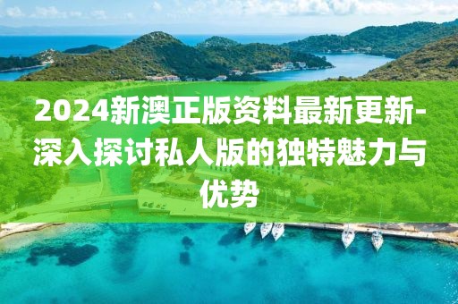 2024新澳正版資料最新更新-深入探討私人版的獨特魅力與優勢