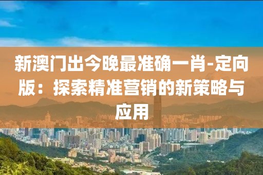 新澳門出今晚最準確一肖-定向版：探索精準營銷的新策略與應用