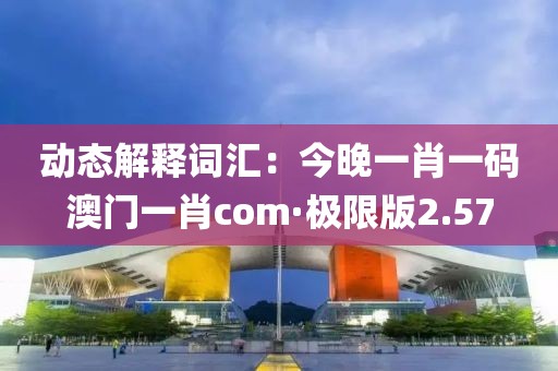 動態解釋詞匯：今晚一肖一碼澳門一肖com·極限版2.57