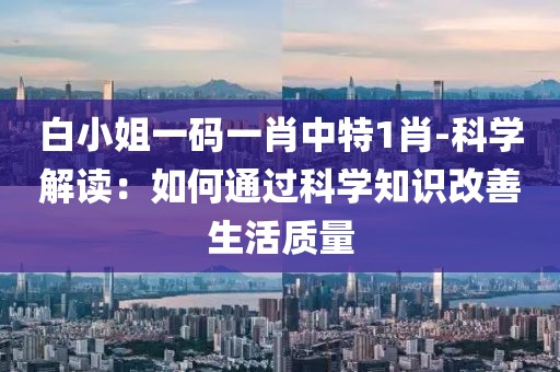 白小姐一碼一肖中特1肖-科學解讀：如何通過科學知識改善生活質量