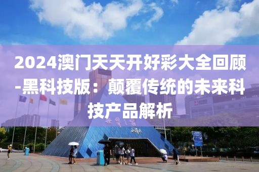 2024澳門天天開好彩大全回顧-黑科技版：顛覆傳統的未來科技產品解析