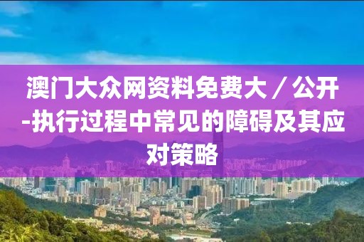 澳門大眾網資料免費大／公開-執行過程中常見的障礙及其應對策略