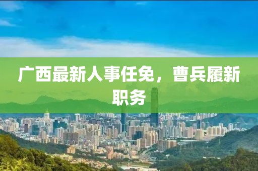 廣西最新人事任免，曹兵履新職務