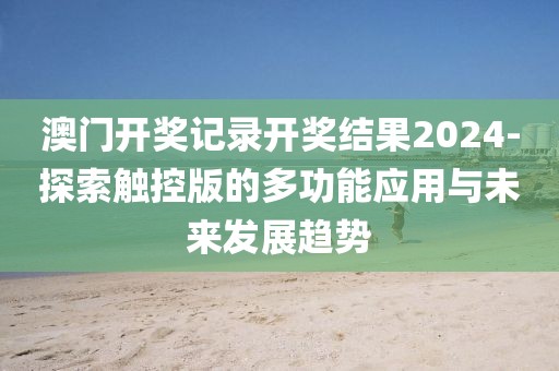 澳門開獎記錄開獎結果2024-探索觸控版的多功能應用與未來發展趨勢