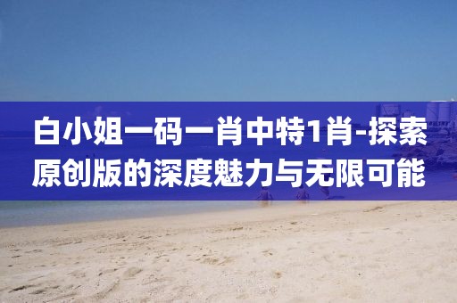 白小姐一碼一肖中特1肖-探索原創版的深度魅力與無限可能