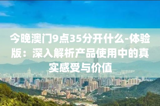 今晚澳門9點35分開什么-體驗版：深入解析產品使用中的真實感受與價值