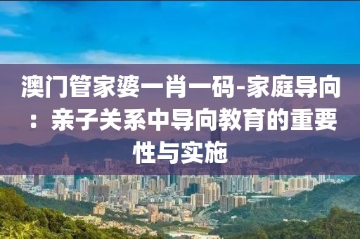 澳門管家婆一肖一碼-家庭導向：親子關系中導向教育的重要性與實施