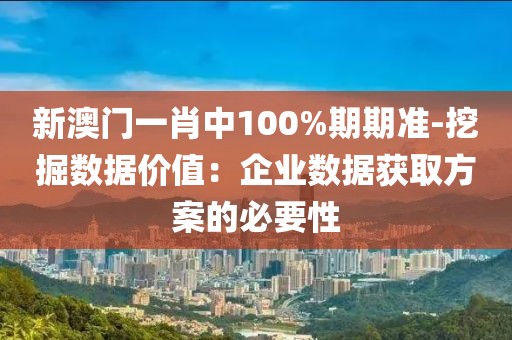新澳門一肖中100%期期準-挖掘數據價值：企業數據獲取方案的必要性