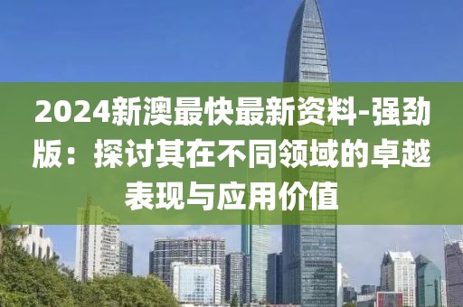 2024新澳最快最新資料-強勁版：探討其在不同領域的卓越表現與應用價值