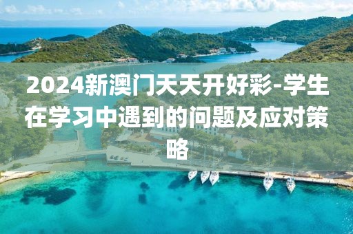 2024新澳門天天開好彩-學生在學習中遇到的問題及應對策略