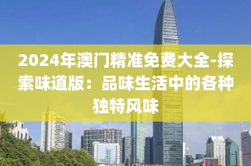 2024年澳門精準免費大全-探索味道版：品味生活中的各種獨特風味